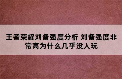 王者荣耀刘备强度分析 刘备强度非常高为什么几乎没人玩